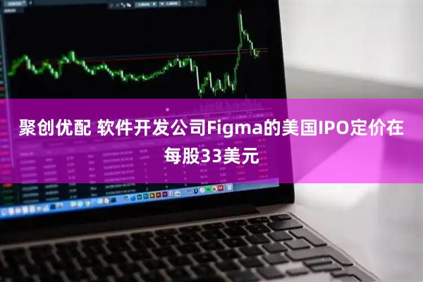 聚创优配 软件开发公司Figma的美国IPO定价在每股33美元