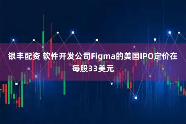 银丰配资 软件开发公司Figma的美国IPO定价在每股33美元