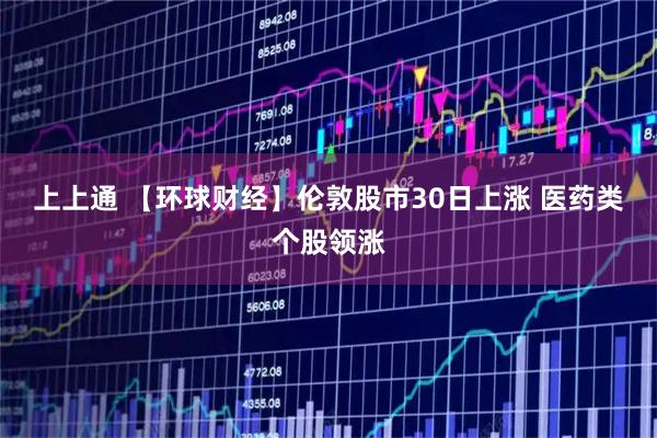 上上通 【环球财经】伦敦股市30日上涨 医药类个股领涨