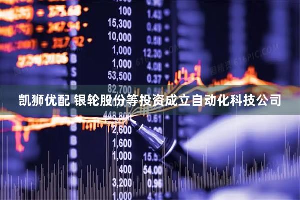 凯狮优配 银轮股份等投资成立自动化科技公司