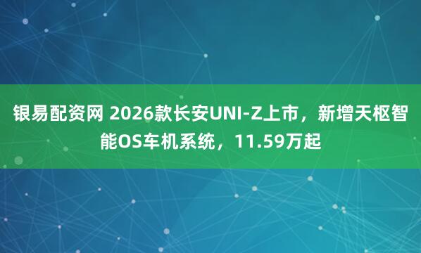 银易配资网 2026款长安UNI-Z上市，新增天枢智能OS车机系统，11.59万起