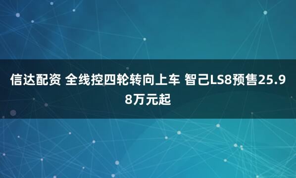 信达配资 全线控四轮转向上车 智己LS8预售25.98万元起