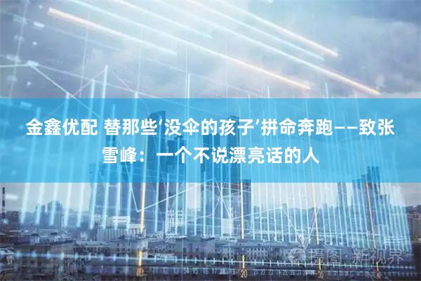 金鑫优配 替那些‘没伞的孩子’拼命奔跑——致张雪峰:一个不说漂亮话的人