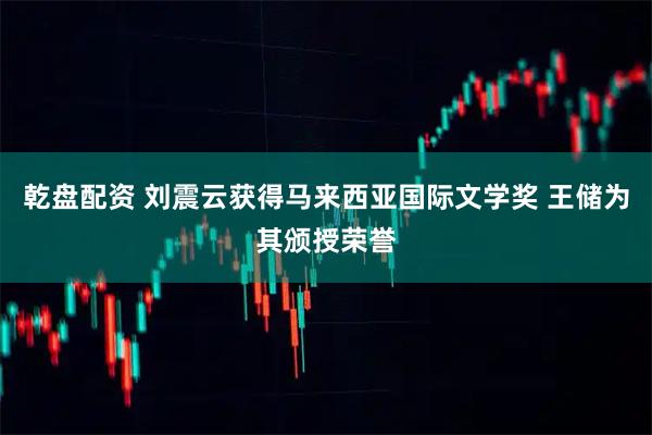 乾盘配资 刘震云获得马来西亚国际文学奖 王储为其颁授荣誉