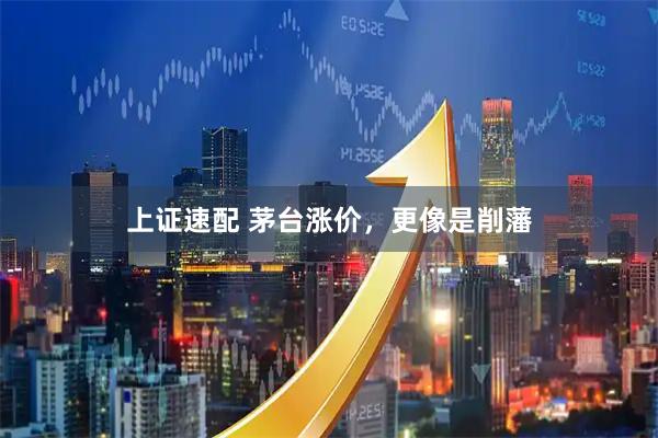 上证速配 茅台涨价，更像是削藩