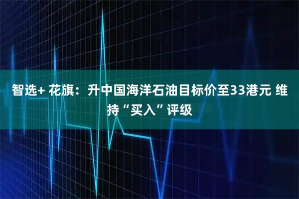 智选+ 花旗：升中国海洋石油目标价至33港元 维持“买入”评级