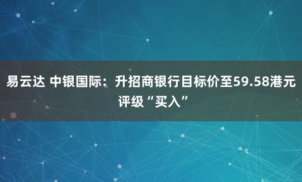 易云达 中银国际：升招商银行目标价至59.58港元 评级“买入”