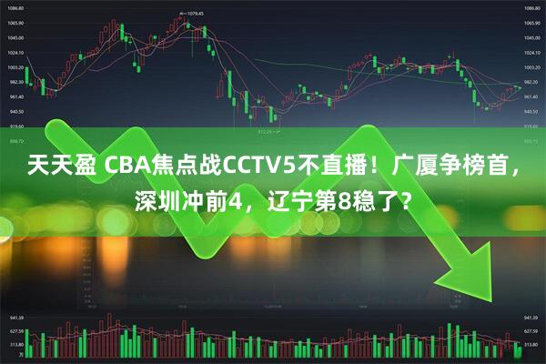 天天盈 CBA焦点战CCTV5不直播！广厦争榜首，深圳冲前4，辽宁第8稳了？