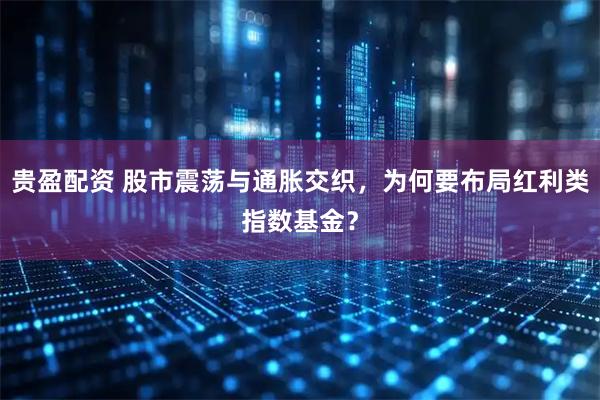 贵盈配资 股市震荡与通胀交织，为何要布局红利类指数基金？