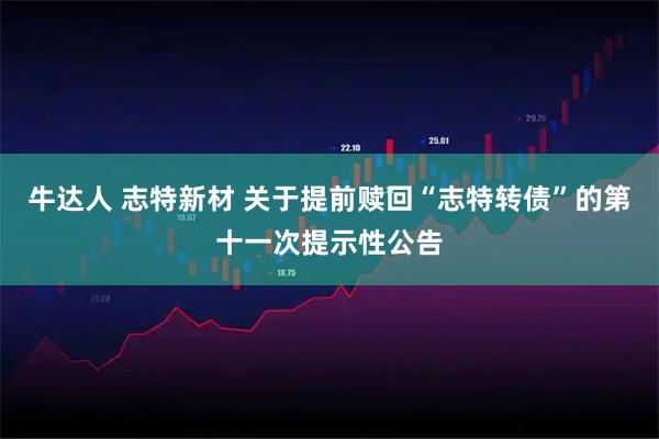 牛达人 志特新材 关于提前赎回“志特转债”的第十一次提示性公告