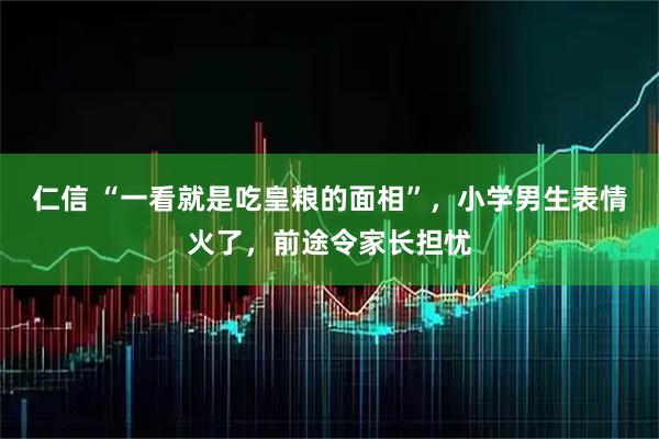 仁信 “一看就是吃皇粮的面相”,小学男生表情火了,前途令家长担忧