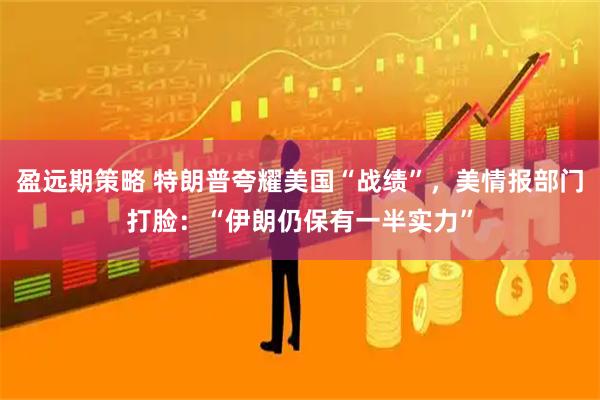 盈远期策略 特朗普夸耀美国“战绩”，美情报部门打脸：“伊朗仍保有一半实力”