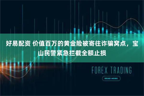 好易配资 价值百万的黄金险被寄往诈骗窝点，宝山民警紧急拦截全额止损