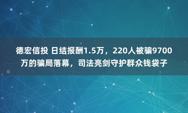德宏信投 日结报酬1.5万,220人被骗9700万的骗局落幕,司法亮剑守护群众钱袋子
