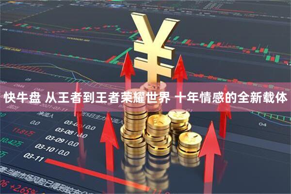 快牛盘 从王者到王者荣耀世界 十年情感的全新载体
