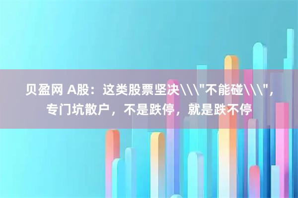 贝盈网 A股：这类股票坚决\＂不能碰\＂，专门坑散户，不是跌停，就是跌不停