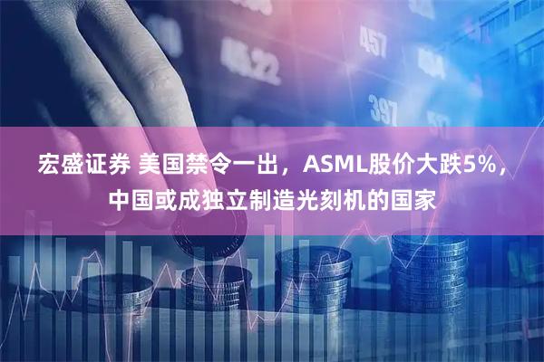 宏盛证券 美国禁令一出，ASML股价大跌5%，中国或成独立制造光刻机的国家