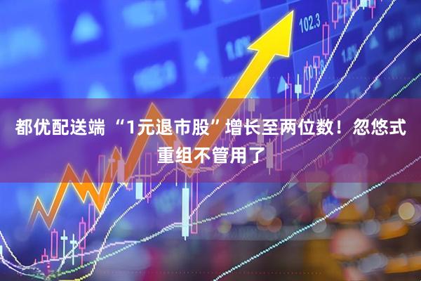 都优配送端 “1元退市股”增长至两位数！忽悠式重组不管用了