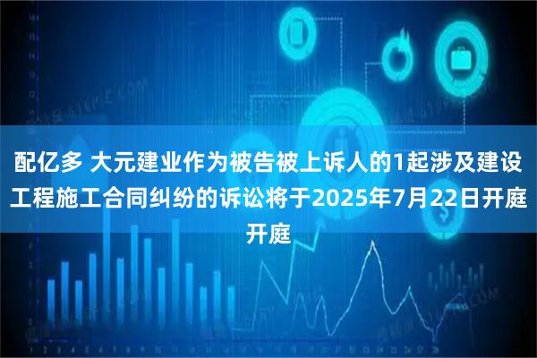 配亿多 大元建业作为被告被上诉人的1起涉及建设工程施工合同纠纷的诉讼将于2025年7月22日开庭