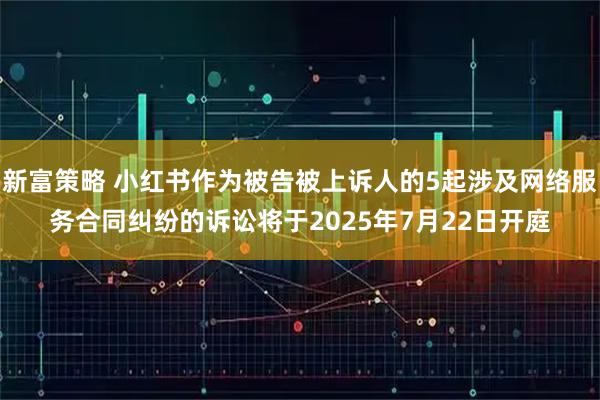 新富策略 小红书作为被告被上诉人的5起涉及网络服务合同纠纷的诉讼将于2025年7月22日开庭